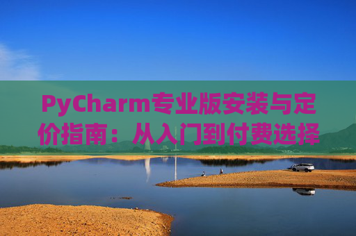 PyCharm专业版安装与定价指南：从入门到付费选择